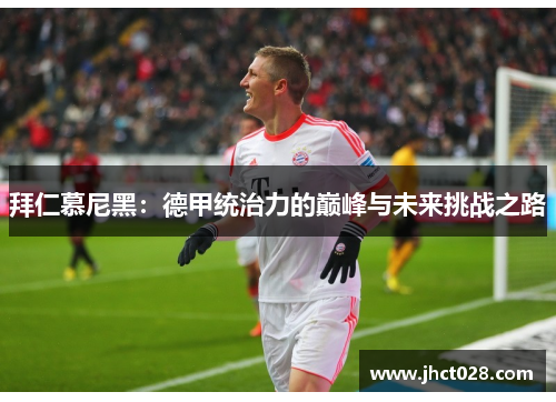 拜仁慕尼黑:德甲统治力的巅峰与未来挑战之路 拜仁慕尼黑:德甲统治力的巅峰与未来挑战之路
