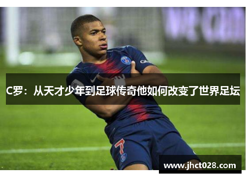 C罗:从天才少年到足球传奇他如何改变了世界足坛 C罗:从天才少年到足球传奇他如何改变了世界足坛