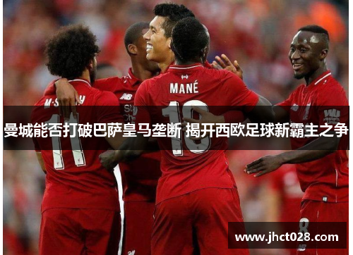 曼城能否打破巴萨皇马垄断 揭开西欧足球新霸主之争