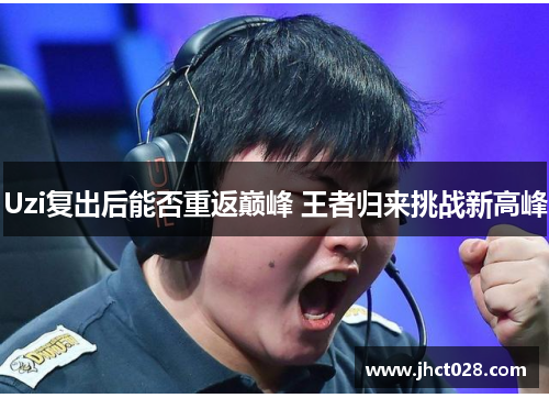 Uzi复出后能否重返巅峰 王者归来挑战新高峰 Uzi复出后能否重返巅峰 王者归来挑战新高峰