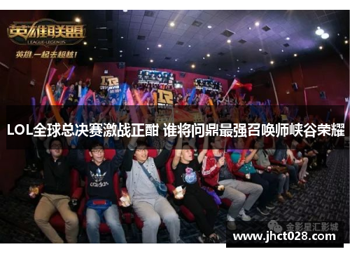 LOL全球总决赛激战正酣 谁将问鼎最强召唤师峡谷荣耀 LOL全球总决赛激战正酣 谁将问鼎最强召唤师峡谷荣耀