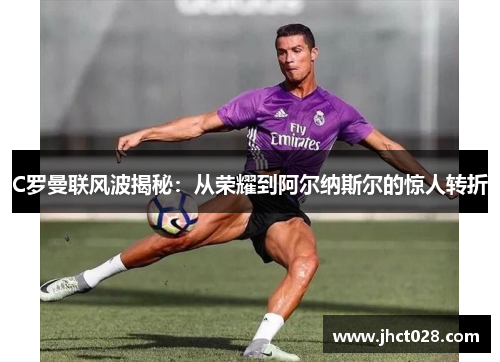 C罗曼联风波揭秘:从荣耀到阿尔纳斯尔的惊人转折 C罗曼联风波揭秘:从荣耀到阿尔纳斯尔的惊人转折