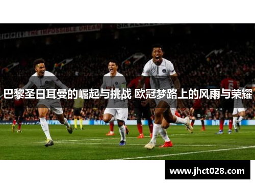巴黎圣日耳曼的崛起与挑战 欧冠梦路上的风雨与荣耀 巴黎圣日耳曼的崛起与挑战 欧冠梦路上的风雨与荣耀