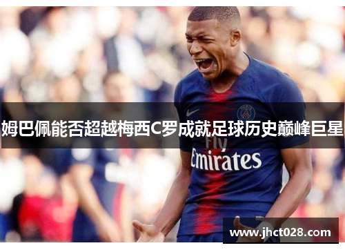 姆巴佩能否超越梅西C罗成就足球历史巅峰巨星 姆巴佩能否超越梅西C罗成就足球历史巅峰巨星