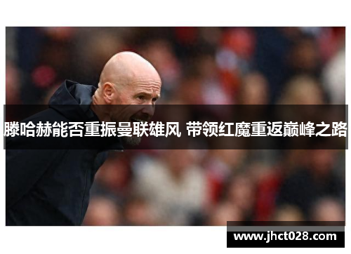 滕哈赫能否重振曼联雄风 带领红魔重返巅峰之路 滕哈赫能否重振曼联雄风 带领红魔重返巅峰之路