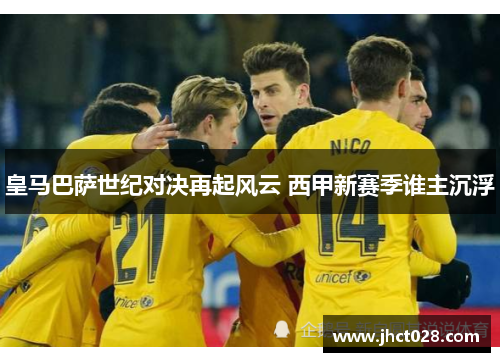 皇马巴萨世纪对决再起风云 西甲新赛季谁主沉浮 皇马巴萨世纪对决再起风云 西甲新赛季谁主沉浮