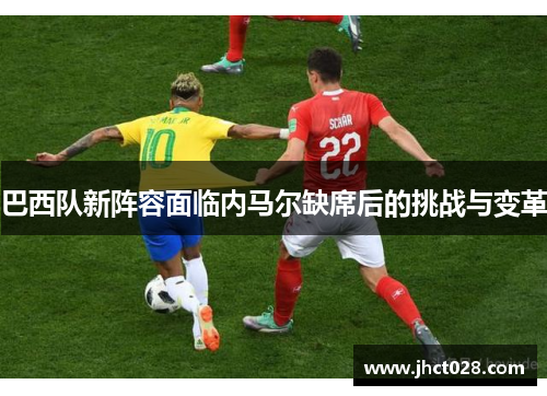 巴西队新阵容面临内马尔缺席后的挑战与变革