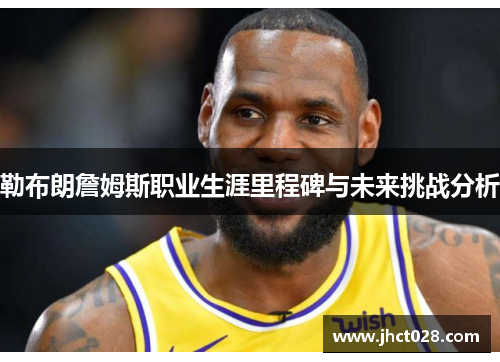勒布朗詹姆斯职业生涯里程碑与未来挑战分析