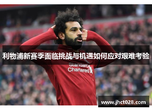 利物浦新赛季面临挑战与机遇如何应对艰难考验 利物浦新赛季面临挑战与机遇如何应对艰难考验