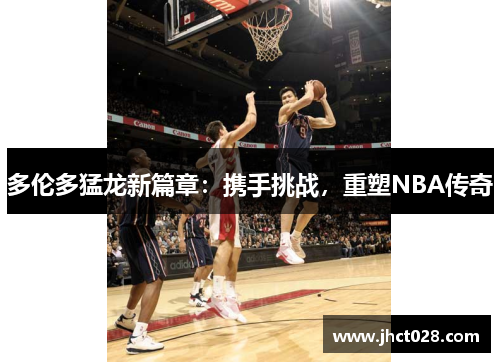多伦多猛龙新篇章：携手挑战，重塑NBA传奇