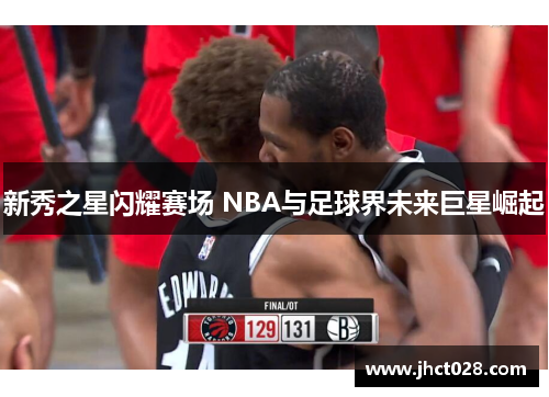 新秀之星闪耀赛场 NBA与足球界未来巨星崛起 新秀之星闪耀赛场 NBA与足球界未来巨星崛起