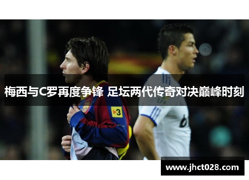 梅西与C罗再度争锋 足坛两代传奇对决巅峰时刻 梅西与C罗再度争锋 足坛两代传奇对决巅峰时刻
