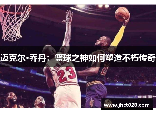 迈克尔·乔丹:篮球之神如何塑造不朽传奇 迈克尔·乔丹:篮球之神如何塑造不朽传奇