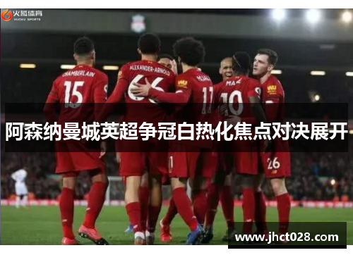 阿森纳曼城英超争冠白热化焦点对决展开 阿森纳曼城英超争冠白热化焦点对决展开
