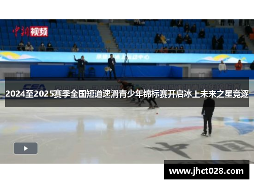 2024至2025赛季全国短道速滑青少年锦标赛开启冰上未来之星竞逐 2024至2025赛季全国短道速滑青少年锦标赛开启冰上未来之星竞逐