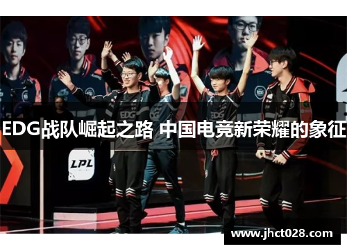 EDG战队崛起之路 中国电竞新荣耀的象征 EDG战队崛起之路 中国电竞新荣耀的象征