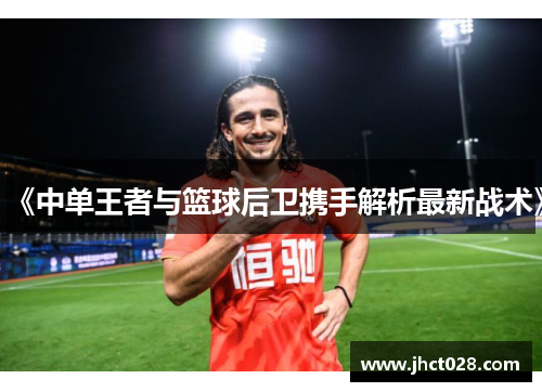 《中单王者与篮球后卫携手解析最新战术》 《中单王者与篮球后卫携手解析最新战术》