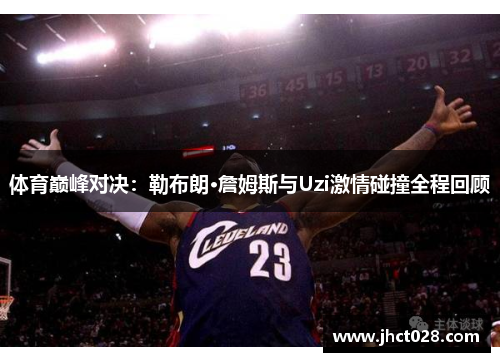 体育巅峰对决：勒布朗·詹姆斯与Uzi激情碰撞全程回顾