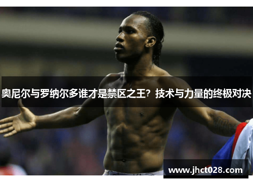奥尼尔与罗纳尔多谁才是禁区之王?技术与力量的终极对决 奥尼尔与罗纳尔多谁才是禁区之王?技术与力量的终极对决