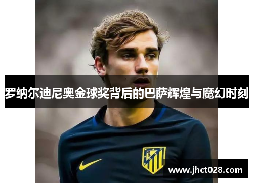 罗纳尔迪尼奥金球奖背后的巴萨辉煌与魔幻时刻 罗纳尔迪尼奥金球奖背后的巴萨辉煌与魔幻时刻