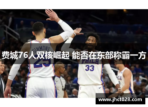 费城76人双核崛起 能否在东部称霸一方 费城76人双核崛起 能否在东部称霸一方
