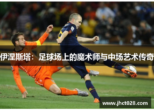 伊涅斯塔:足球场上的魔术师与中场艺术传奇 伊涅斯塔:足球场上的魔术师与中场艺术传奇