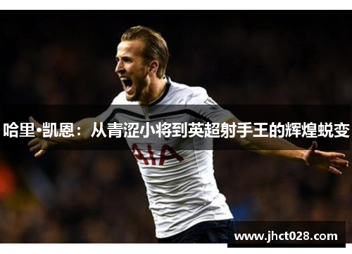 哈里·凯恩：从青涩小将到英超射手王的辉煌蜕变