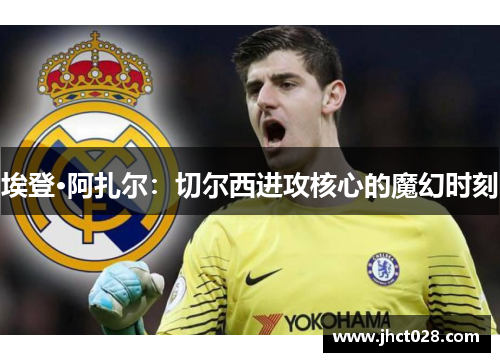埃登·阿扎尔:切尔西进攻核心的魔幻时刻 埃登·阿扎尔:切尔西进攻核心的魔幻时刻