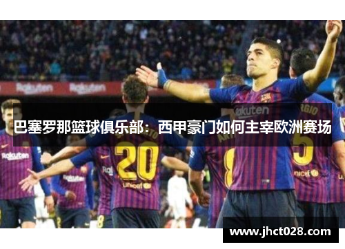 巴塞罗那篮球俱乐部:西甲豪门如何主宰欧洲赛场 巴塞罗那篮球俱乐部:西甲豪门如何主宰欧洲赛场