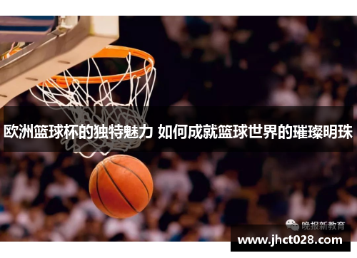 欧洲篮球杯的独特魅力 如何成就篮球世界的璀璨明珠 欧洲篮球杯的独特魅力 如何成就篮球世界的璀璨明珠