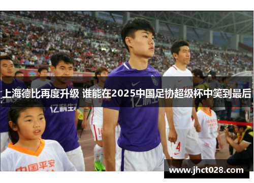 上海德比再度升级 谁能在2025中国足协超级杯中笑到最后