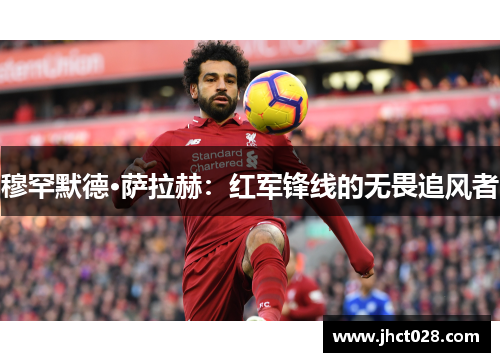 穆罕默德·萨拉赫:红军锋线的无畏追风者 穆罕默德·萨拉赫:红军锋线的无畏追风者