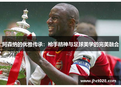 阿森纳的优雅传承:枪手精神与足球美学的完美融合 阿森纳的优雅传承:枪手精神与足球美学的完美融合