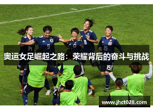 奥运女足崛起之路:荣耀背后的奋斗与挑战 奥运女足崛起之路:荣耀背后的奋斗与挑战