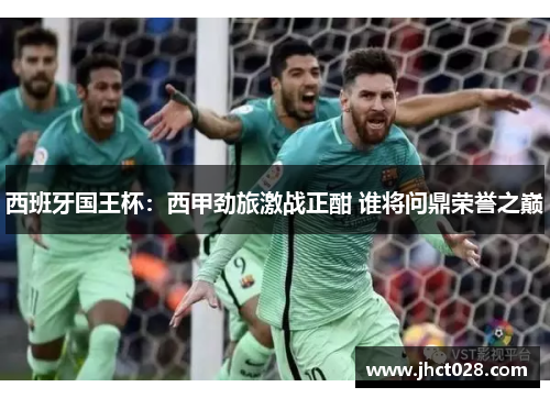 西班牙国王杯:西甲劲旅激战正酣 谁将问鼎荣誉之巅 西班牙国王杯:西甲劲旅激战正酣 谁将问鼎荣誉之巅