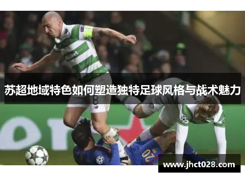 苏超地域特色如何塑造独特足球风格与战术魅力 苏超地域特色如何塑造独特足球风格与战术魅力
