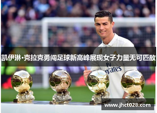 凯伊琳·克拉克勇闯足球新高峰展现女子力量无可匹敌 凯伊琳·克拉克勇闯足球新高峰展现女子力量无可匹敌