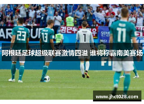 阿根廷足球超级联赛激情四溢 谁将称霸南美赛场