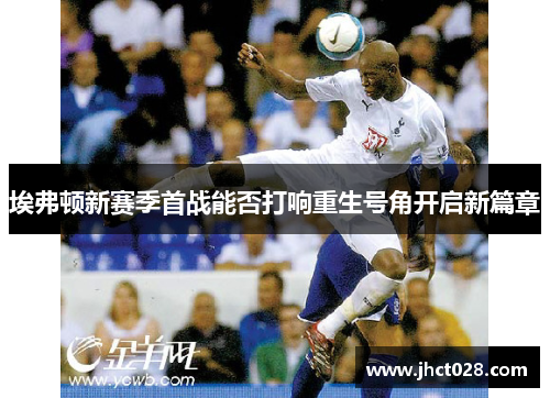 埃弗顿新赛季首战能否打响重生号角开启新篇章 埃弗顿新赛季首战能否打响重生号角开启新篇章