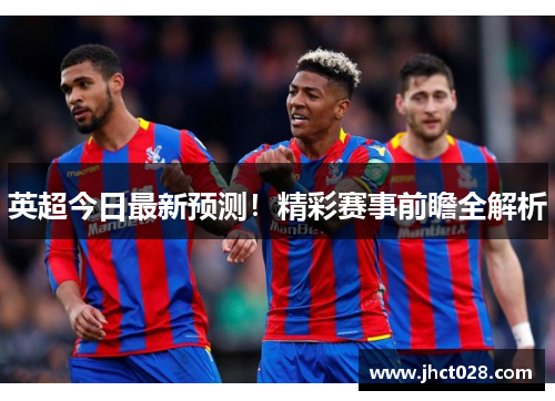 英超今日最新预测!精彩赛事前瞻全解析 英超今日最新预测!精彩赛事前瞻全解析