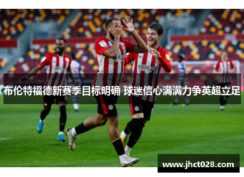 布伦特福德新赛季目标明确 球迷信心满满力争英超立足 布伦特福德新赛季目标明确 球迷信心满满力争英超立足
