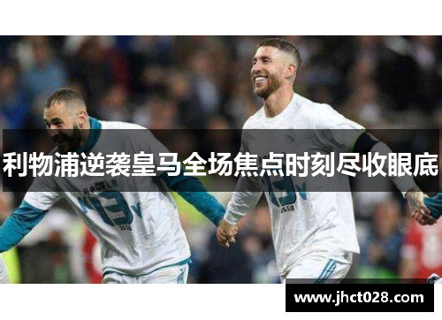 利物浦逆袭皇马全场焦点时刻尽收眼底 利物浦逆袭皇马全场焦点时刻尽收眼底