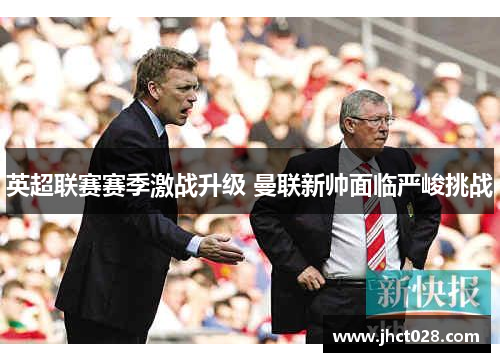 英超联赛赛季激战升级 曼联新帅面临严峻挑战 英超联赛赛季激战升级 曼联新帅面临严峻挑战