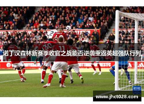 诺丁汉森林新赛季收官之战能否逆袭重返英超强队行列 诺丁汉森林新赛季收官之战能否逆袭重返英超强队行列