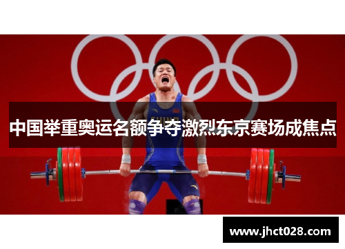 中国举重奥运名额争夺激烈东京赛场成焦点 中国举重奥运名额争夺激烈东京赛场成焦点