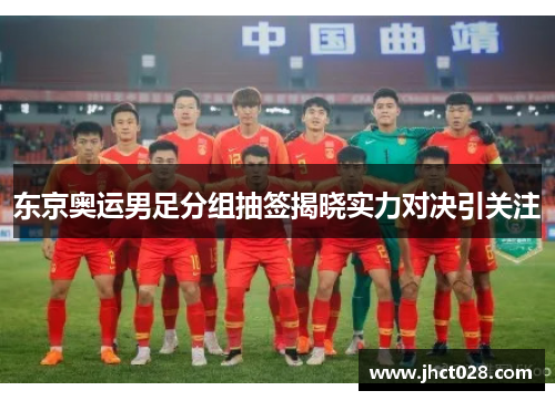 东京奥运男足分组抽签揭晓实力对决引关注 东京奥运男足分组抽签揭晓实力对决引关注