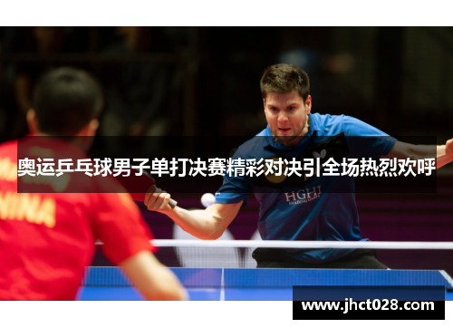 奥运乒乓球男子单打决赛精彩对决引全场热烈欢呼